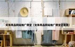 文体用品网站推广便宜（文体用品网站推广便宜还是贵）