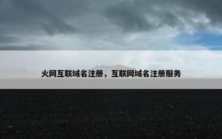 火网互联域名注册，互联网域名注册服务