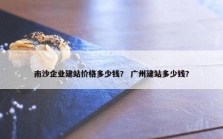 南沙企业建站价格多少钱？ 广州建站多少钱？