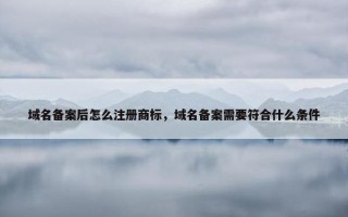 域名备案后怎么注册商标，域名备案需要符合什么条件