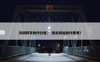 河间网页制作价格？ 保定网站制作费用？