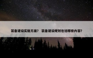 装备建设实施方案？ 装备建设规划包括哪些内容？