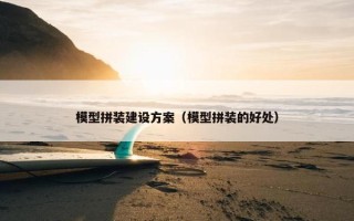 模型拼装建设方案（模型拼装的好处）