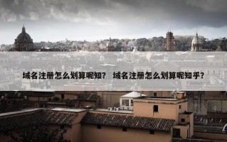 域名注册怎么划算呢知？ 域名注册怎么划算呢知乎？