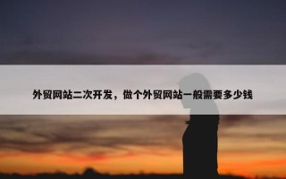 外贸网站二次开发，做个外贸网站一般需要多少钱
