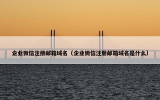 企业微信注册邮箱域名（企业微信注册邮箱域名是什么）