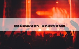 服务好网站设计制作（网站建设服务方案）