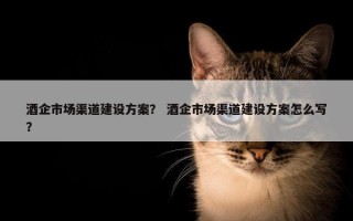 酒企市场渠道建设方案？ 酒企市场渠道建设方案怎么写？