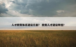 人才教育体系建设方案？ 教育人才建设举措？