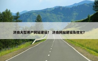 济南大型用户网站建设？ 济南网站建设及优化？