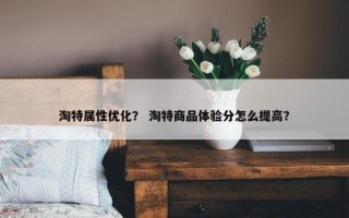 淘特属性优化？ 淘特商品体验分怎么提高？