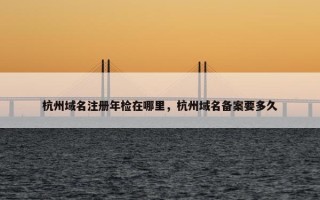 杭州域名注册年检在哪里，杭州域名备案要多久