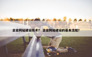 企业网站建设技术？ 企业网站建设的基本流程？