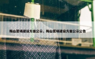 梅山菜场建设方案公示，梅山菜场建设方案公示公告