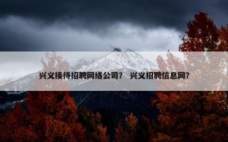 兴义接待招聘网络公司？ 兴义招聘信息网？