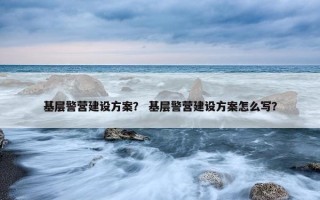 基层警营建设方案？ 基层警营建设方案怎么写？