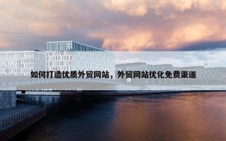 如何打造优质外贸网站，外贸网站优化免费渠道