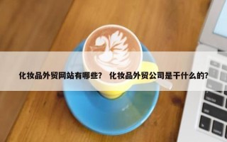 化妆品外贸网站有哪些？ 化妆品外贸公司是干什么的？