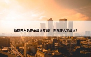 新媒体人员体系建设方案？ 新媒体人才建设？