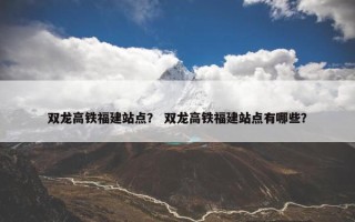 双龙高铁福建站点？ 双龙高铁福建站点有哪些？