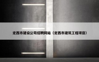 定西市建设公司招聘网站（定西市建筑工程项目）