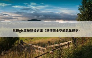 常德gis系统建设方案（常德国土空间总体规划）