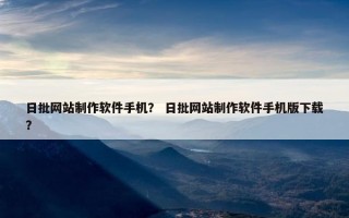 日批网站制作软件手机？ 日批网站制作软件手机版下载？