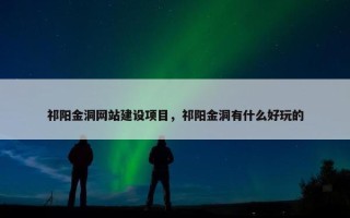 祁阳金洞网站建设项目，祁阳金洞有什么好玩的