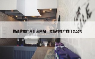 做品牌推广用什么网站，做品牌推广找什么公司