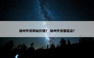 扬州外贸网站价格？ 扬州外贸服装店？