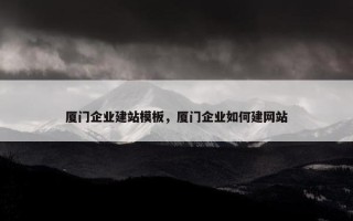 厦门企业建站模板，厦门企业如何建网站