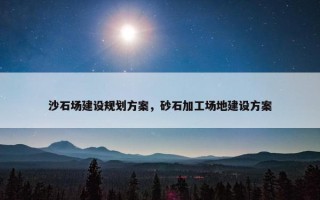沙石场建设规划方案，砂石加工场地建设方案