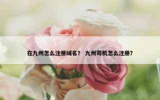 在九州怎么注册域名？ 九州司机怎么注册？