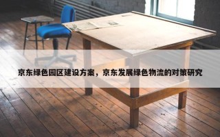 京东绿色园区建设方案，京东发展绿色物流的对策研究