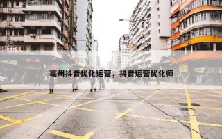 亳州抖音优化运营，抖音运营优化师