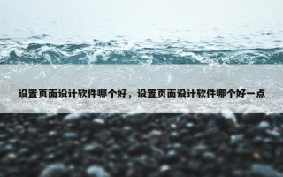 设置页面设计软件哪个好，设置页面设计软件哪个好一点