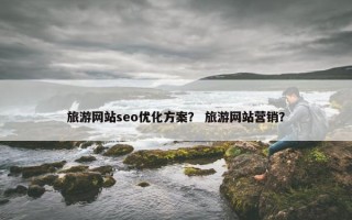 旅游网站seo优化方案？ 旅游网站营销？
