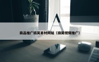 商品推广搞笑素材网站（搞笑视频推广）