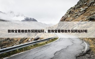 做珠宝看哪些外贸网站好，做珠宝看哪些外贸网站好呢