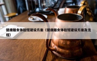 健康膳食体验馆建设方案（健康膳食体验馆建设方案及流程）