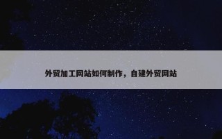 外贸加工网站如何制作，自建外贸网站