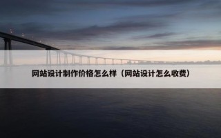 网站设计制作价格怎么样（网站设计怎么收费）