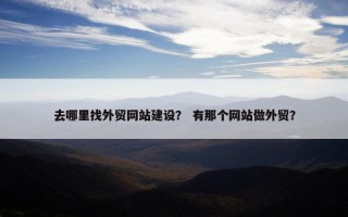 去哪里找外贸网站建设？ 有那个网站做外贸？