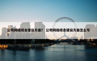 公司网络综合建设方案？ 公司网络综合建设方案怎么写？