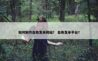 如何制作自助发单网站？ 自助发单平台？