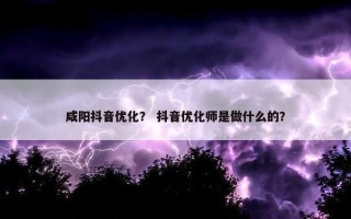 咸阳抖音优化？ 抖音优化师是做什么的？