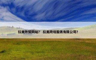 拉美外贸网站？ 拉美跨境服务有限公司？
