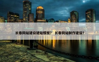 长春网站建设建站模板？ 长春网站制作建设？