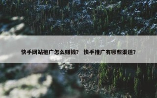 快手网站推广怎么赚钱？ 快手推广有哪些渠道？