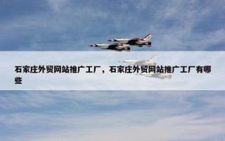 石家庄外贸网站推广工厂，石家庄外贸网站推广工厂有哪些